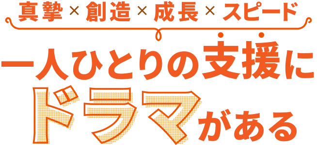 真摯、創造、成長、スピード 一人ひとりの支援にドラマがある